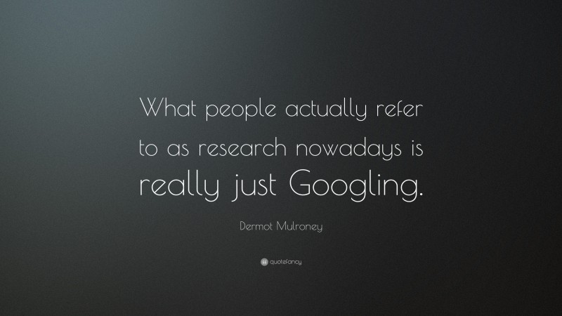 Dermot Mulroney Quote: “What people actually refer to as research nowadays is really just Googling.”