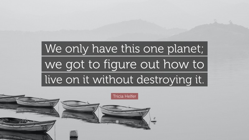 Tricia Helfer Quote: “We only have this one planet; we got to figure out how to live on it without destroying it.”