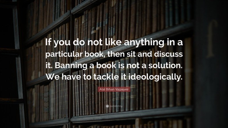 Atal Bihari Vajpayee Quote: “If you do not like anything in a particular book, then sit and discuss it. Banning a book is not a solution. We have to tackle it ideologically.”