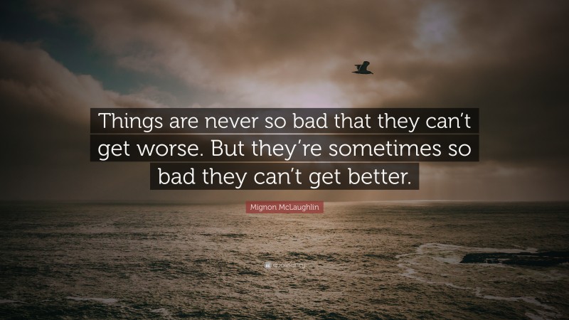 Mignon McLaughlin Quote: “Things are never so bad that they can’t get worse. But they’re sometimes so bad they can’t get better.”