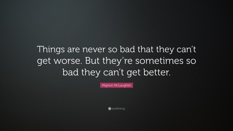 Mignon McLaughlin Quote: “Things are never so bad that they can’t get worse. But they’re sometimes so bad they can’t get better.”