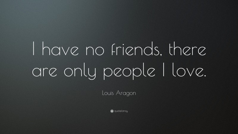 Louis Aragon Quote: “I have no friends, there are only people I love.”