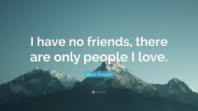Louis Aragon Quote: “I have no friends, there are only people I love.”