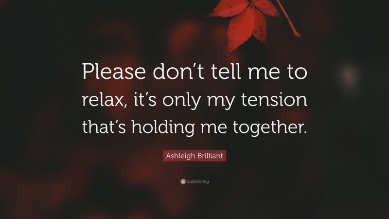 Ashleigh Brilliant Quote: “Please don’t tell me to relax, it’s only my tension that’s holding me together.”