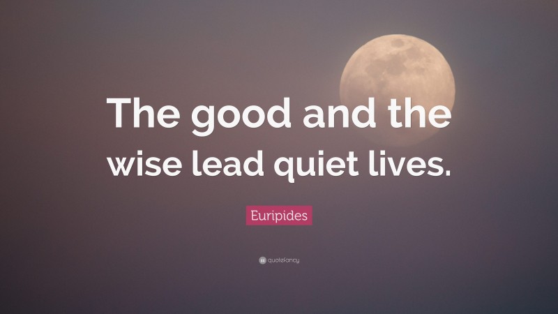 Euripides Quote: “The good and the wise lead quiet lives.”