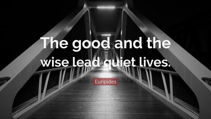 Euripides Quote: “The good and the wise lead quiet lives.”