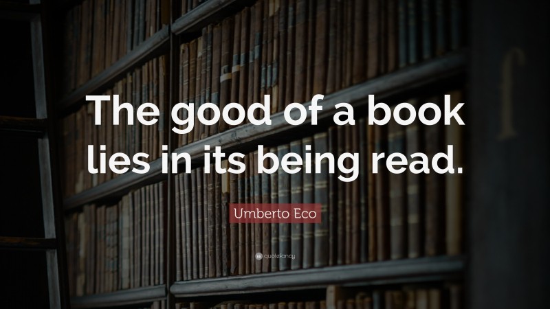 Umberto Eco Quote: “The good of a book lies in its being read.”