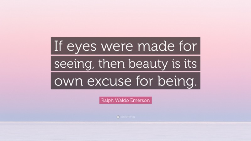 Ralph Waldo Emerson Quote: “If eyes were made for seeing, then beauty is its own excuse for being.”