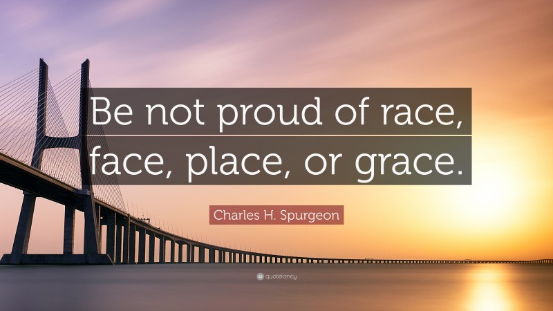 Charles H. Spurgeon Quote: “Be not proud of race, face, place, or grace.”
