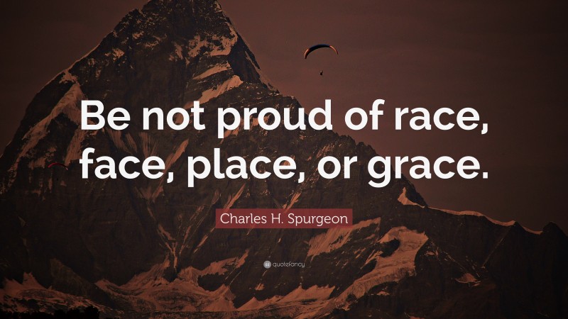 Charles H. Spurgeon Quote: “Be not proud of race, face, place, or grace.”