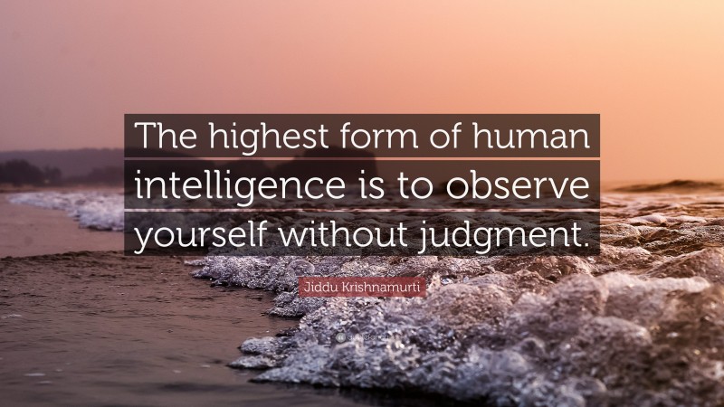 Jiddu Krishnamurti Quote: “The highest form of human intelligence is to observe yourself without judgment.”