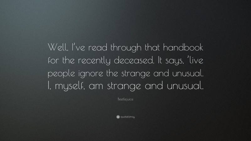 Beetlejuice Quote: “Well, I’ve read through that handbook for the recently deceased. It says, ’live people ignore the strange and unusual. I, myself, am strange and unusual.”