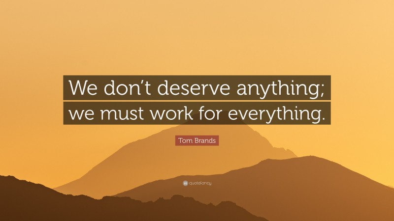 Tom Brands Quote: “We don’t deserve anything; we must work for everything.”
