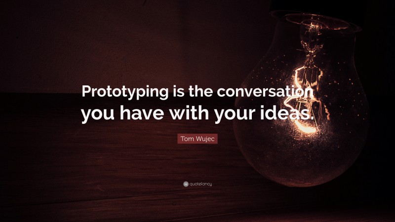 Tom Wujec Quote: “Prototyping is the conversation you have with your ideas.”