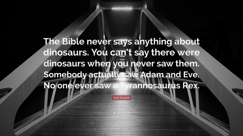 Carl Everett Quote: “The Bible never says anything about dinosaurs. You can’t say there were dinosaurs when you never saw them. Somebody actually saw Adam and Eve. No one ever saw a Tyrannosaurus Rex.”