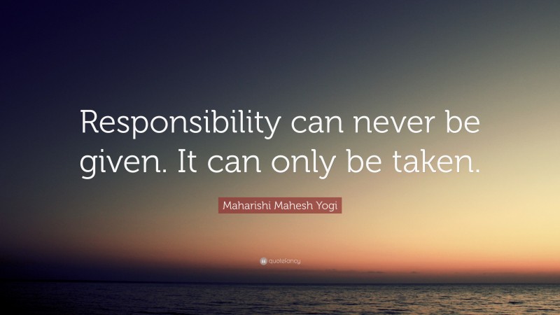 Maharishi Mahesh Yogi Quote: “Responsibility can never be given. It can only be taken.”