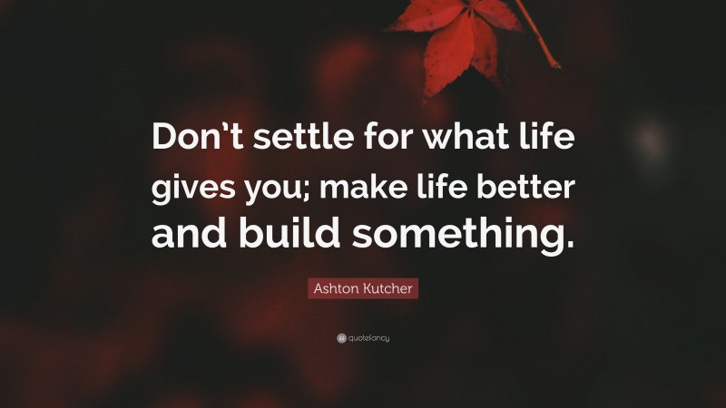 Ashton Kutcher Quote: “Don’t settle for what life gives you; make life better and build something.”