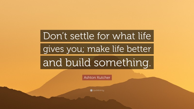 Ashton Kutcher Quote: “Don’t settle for what life gives you; make life better and build something.”