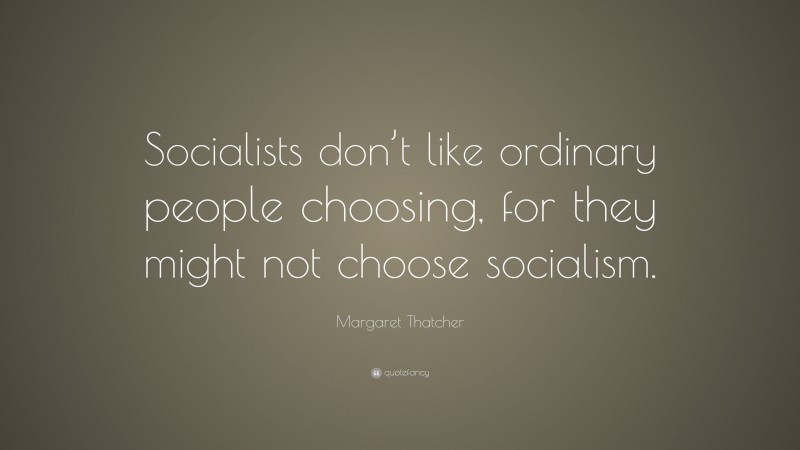 Margaret Thatcher Quote: “Socialists don’t like ordinary people choosing, for they might not choose socialism.”