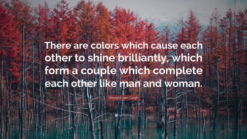 Vincent van Gogh Quote: “There are colors which cause each other to shine brilliantly, which form a couple which complete each other like man and woman.”