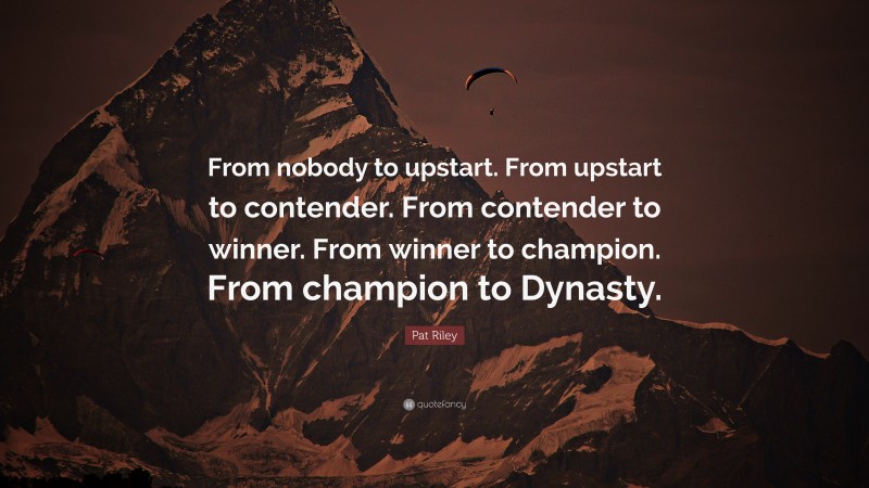 Pat Riley Quote: “From nobody to upstart. From upstart to contender. From contender to winner. From winner to champion. From champion to Dynasty.”