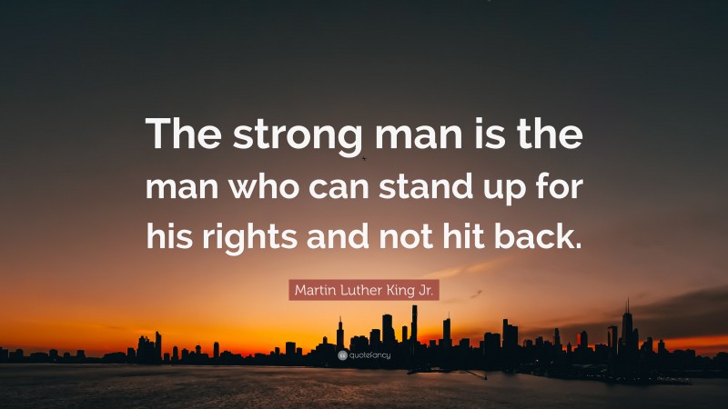 Martin Luther King Jr. Quote: “The strong man is the man who can stand up for his rights and not hit back.”