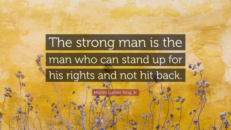 Martin Luther King Jr. Quote: “The strong man is the man who can stand up for his rights and not hit back.”
