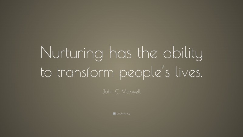 John C. Maxwell Quote: “Nurturing has the ability to transform people’s lives.”