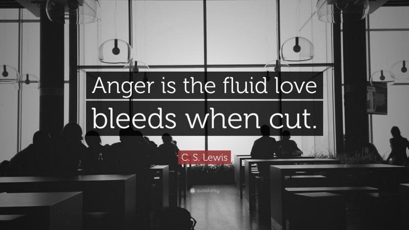 C. S. Lewis Quote: “Anger is the fluid love bleeds when cut.”