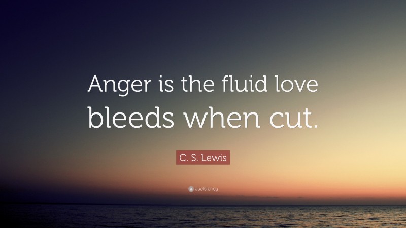 C. S. Lewis Quote: “Anger is the fluid love bleeds when cut.”