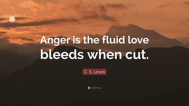 C. S. Lewis Quote: “Anger is the fluid love bleeds when cut.”