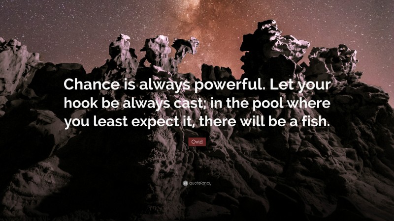 Ovid Quote: “Chance is always powerful. Let your hook be always cast; in the pool where you least expect it, there will be a fish.”