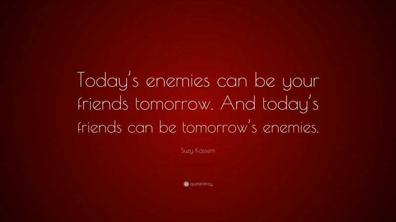 Suzy Kassem Quote: “Today’s enemies can be your friends tomorrow. And today’s friends can be tomorrow’s enemies.”