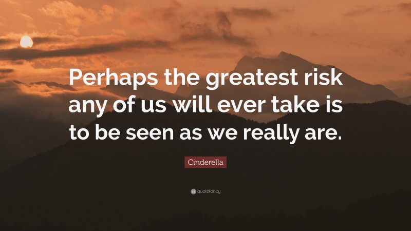 Cinderella Quote: “Perhaps the greatest risk any of us will ever take is to be seen as we really are.”