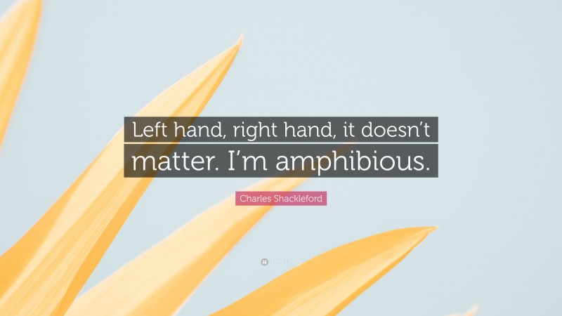Charles Shackleford Quote: “Left hand, right hand, it doesn’t matter. I’m amphibious.”