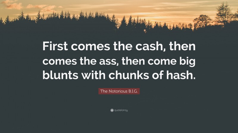 The Notorious B.I.G. Quote: “First comes the cash, then comes the ass, then come big blunts with chunks of hash.”