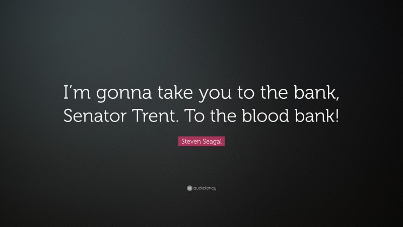 Steven Seagal Quote: “I’m gonna take you to the bank, Senator Trent. To the blood bank!”