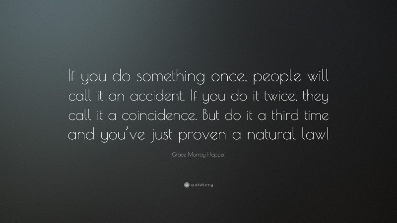 Grace Murray Hopper Quote: “If you do something once, people will call it an accident. If you do it twice, they call it a coincidence. But do it a third time and you’ve just proven a natural law!”