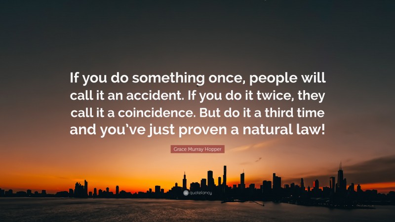Grace Murray Hopper Quote: “If you do something once, people will call it an accident. If you do it twice, they call it a coincidence. But do it a third time and you’ve just proven a natural law!”