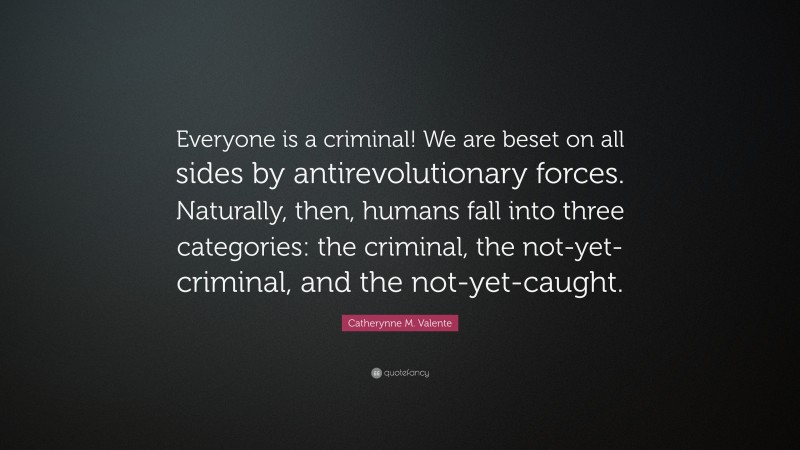 Catherynne M. Valente Quote: “Everyone is a criminal! We are beset on all sides by antirevolutionary forces. Naturally, then, humans fall into three categories: the criminal, the not-yet-criminal, and the not-yet-caught.”