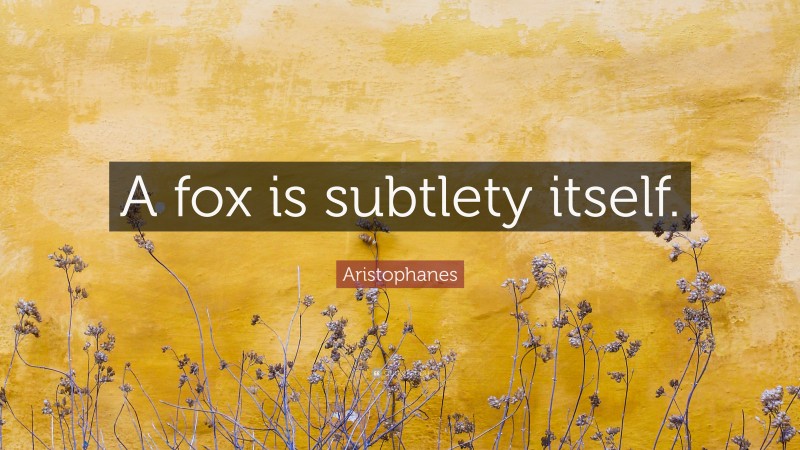 Aristophanes Quote: “A fox is subtlety itself.”