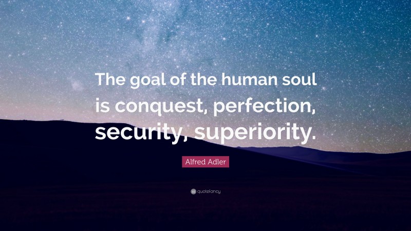 Alfred Adler Quote: “The goal of the human soul is conquest, perfection, security, superiority.”