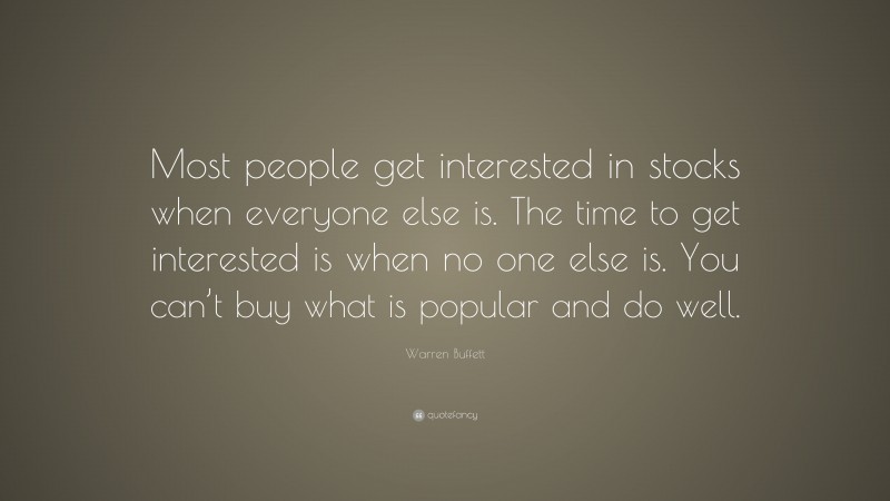 Warren Buffett Quote: “Most people get interested in stocks when everyone else is. The time to get interested is when no one else is. You can’t buy what is popular and do well.”