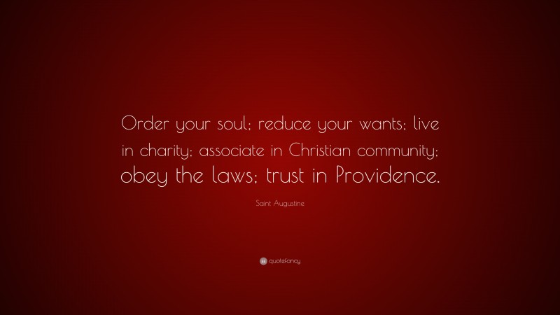 Saint Augustine Quote: “Order your soul; reduce your wants; live in charity; associate in Christian community; obey the laws; trust in Providence.”