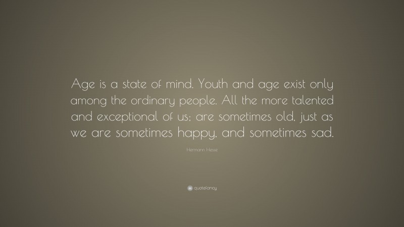 Hermann Hesse Quote: “Age is a state of mind. Youth and age exist only among the ordinary people. All the more talented and exceptional of us; are sometimes old, just as we are sometimes happy, and sometimes sad.”