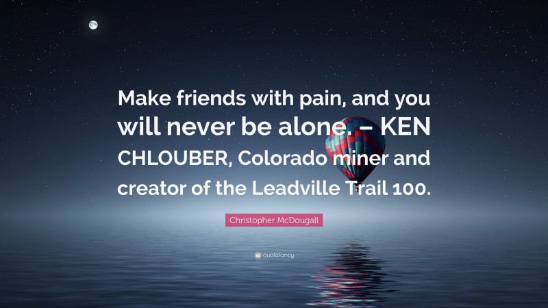 Christopher McDougall Quote: “Make friends with pain, and you will never be alone. – KEN CHLOUBER, Colorado miner and creator of the Leadville Trail 100.”