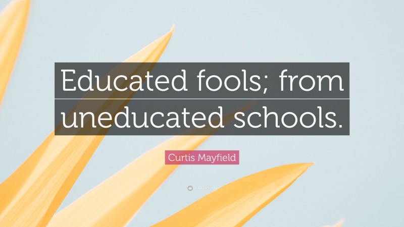 Curtis Mayfield Quote: “Educated fools; from uneducated schools.”
