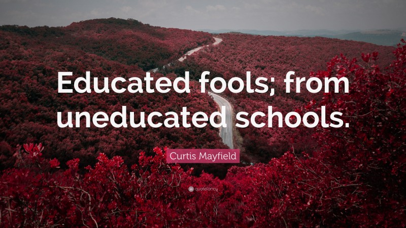 Curtis Mayfield Quote: “Educated fools; from uneducated schools.”