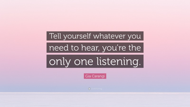 Gia Carangi Quote: “Tell yourself whatever you need to hear, you’re the only one listening.”