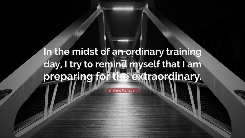 Shalane Flanagan Quote: “In the midst of an ordinary training day, I try to remind myself that I am preparing for the extraordinary.”